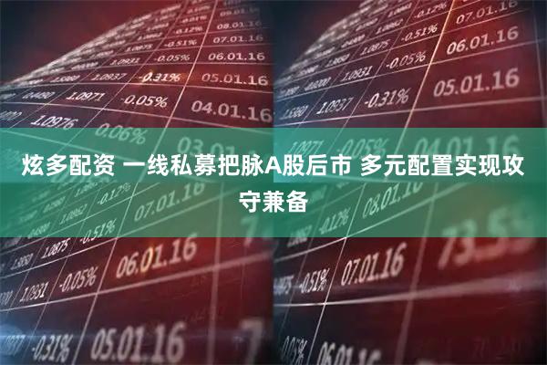 炫多配资 一线私募把脉A股后市 多元配置实现攻守兼备