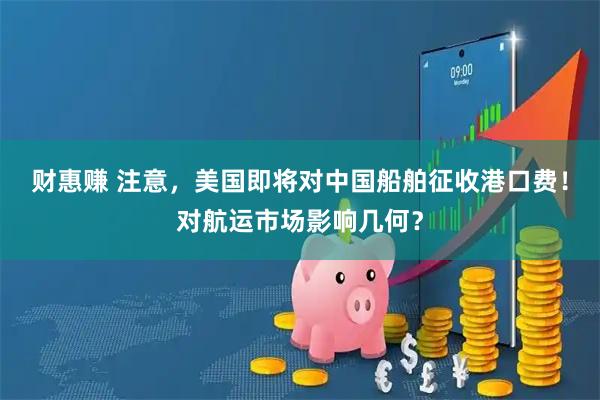 财惠赚 注意，美国即将对中国船舶征收港口费！对航运市场影响几何？