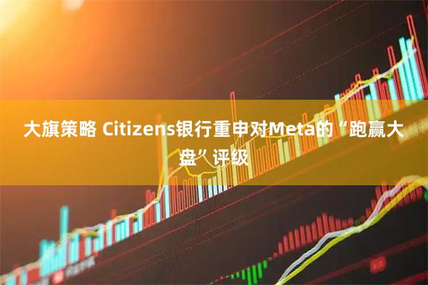 大旗策略 Citizens银行重申对Meta的“跑赢大盘”评级