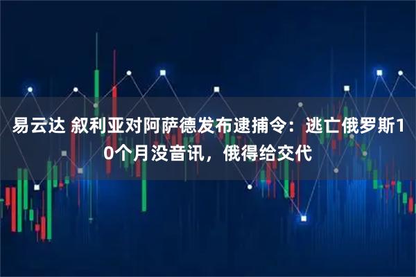 易云达 叙利亚对阿萨德发布逮捕令：逃亡俄罗斯10个月没音讯，俄得给交代