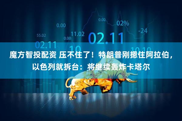 魔方智投配资 压不住了！特朗普刚摁住阿拉伯，以色列就拆台：将继续轰炸卡塔尔