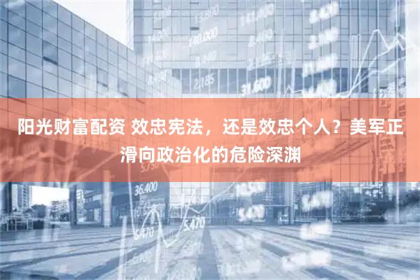 阳光财富配资 效忠宪法，还是效忠个人？美军正滑向政治化的危险深渊