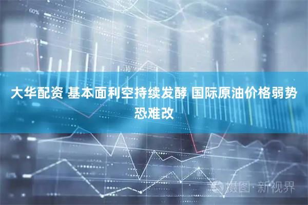 大华配资 基本面利空持续发酵 国际原油价格弱势恐难改