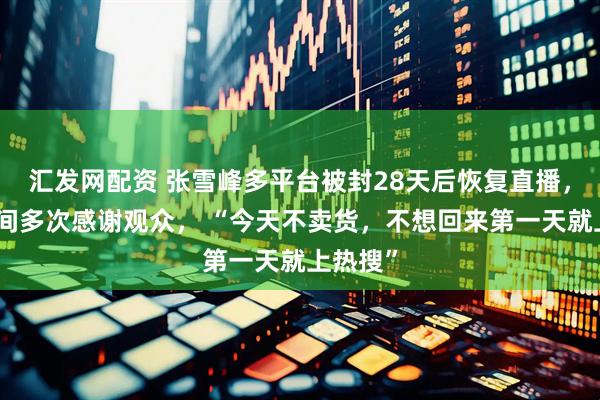 汇发网配资 张雪峰多平台被封28天后恢复直播，在直播间多次感谢观众， “今天不卖货，不想回来第一天就上热搜”