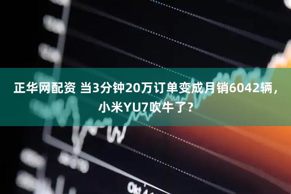 正华网配资 当3分钟20万订单变成月销6042辆，小米YU7吹牛了？