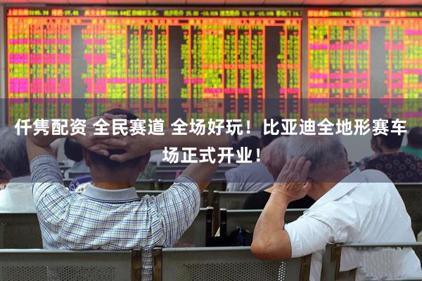 仟隽配资 全民赛道 全场好玩！比亚迪全地形赛车场正式开业！