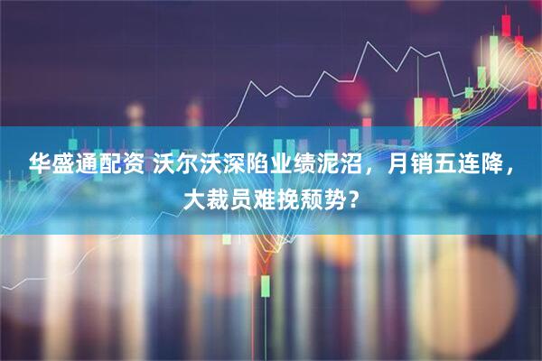 华盛通配资 沃尔沃深陷业绩泥沼，月销五连降，大裁员难挽颓势？