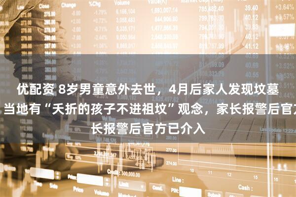 优配资 8岁男童意外去世，4月后家人发现坟墓遭破坏，当地有“夭折的孩子不进祖坟”观念，家长报警后官方已介入