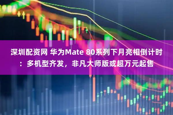 深圳配资网 华为Mate 80系列下月亮相倒计时：多机型齐发，非凡大师版或超万元起售