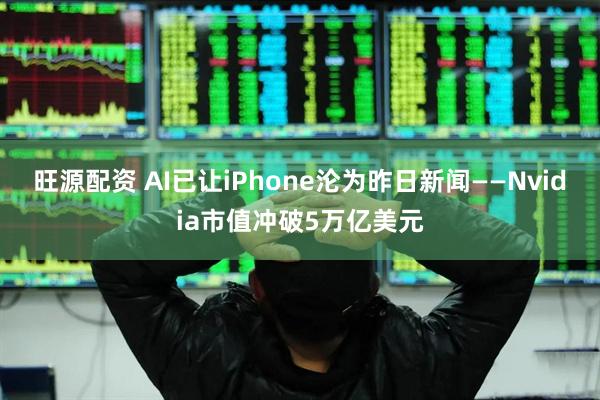 旺源配资 AI已让iPhone沦为昨日新闻——Nvidia市值冲破5万亿美元
