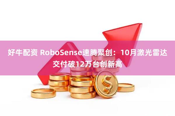 好牛配资 RoboSense速腾聚创：10月激光雷达交付破12万台创新高