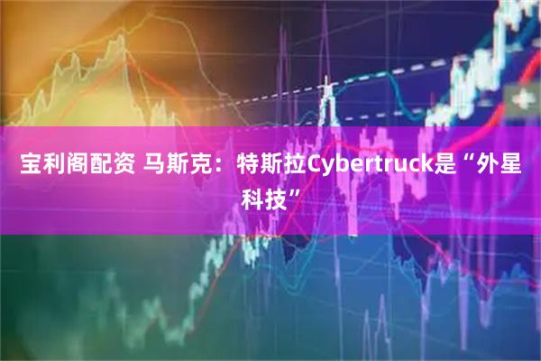 宝利阁配资 马斯克：特斯拉Cybertruck是“外星科技”