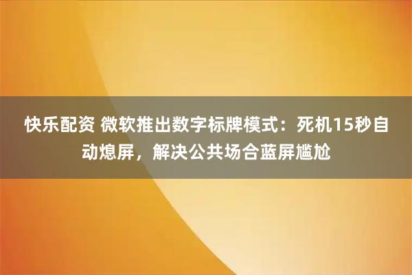 快乐配资 微软推出数字标牌模式：死机15秒自动熄屏，解决公共场合蓝屏尴尬