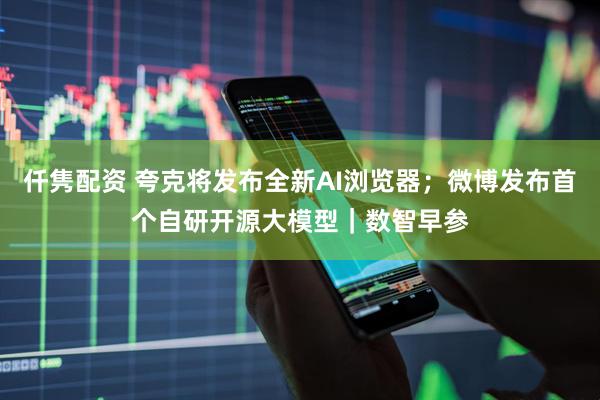 仟隽配资 夸克将发布全新AI浏览器；微博发布首个自研开源大模型｜数智早参
