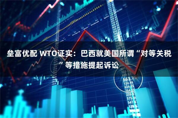 垒富优配 WTO证实：巴西就美国所谓“对等关税”等措施提起诉讼