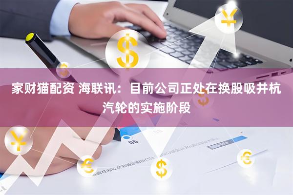 家财猫配资 海联讯：目前公司正处在换股吸并杭汽轮的实施阶段