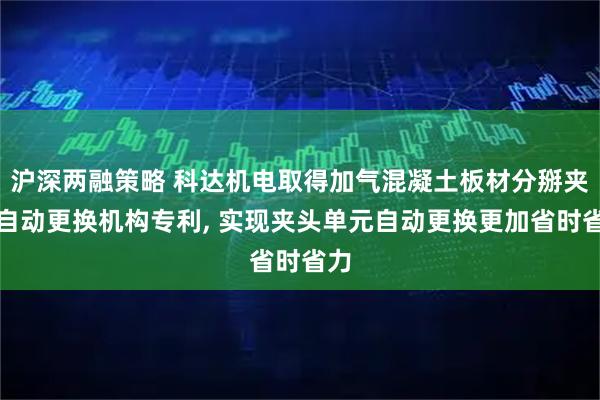 沪深两融策略 科达机电取得加气混凝土板材分掰夹头自动更换机构专利, 实现夹头单元自动更换更加省时省力