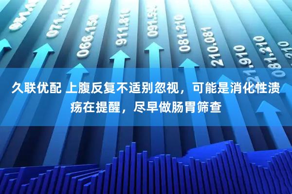 久联优配 上腹反复不适别忽视，可能是消化性溃疡在提醒，尽早做肠胃筛查