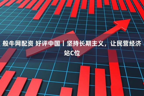般牛网配资 好评中国丨坚持长期主义，让民营经济站C位