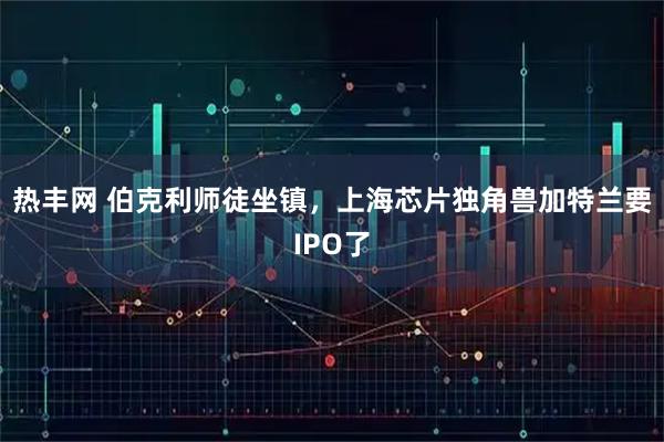 热丰网 伯克利师徒坐镇,上海芯片独角兽加特兰要IPO了