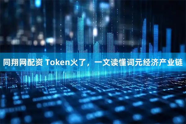 同翔网配资 Token火了，一文读懂词元经济产业链