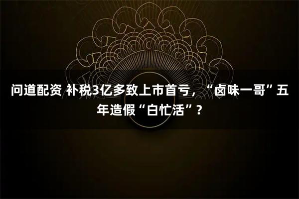 问道配资 补税3亿多致上市首亏，“卤味一哥”五年造假“白忙活”？